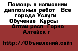 Помощь в написании дипломных работ - Все города Услуги » Обучение. Курсы   . Алтай респ.,Горно-Алтайск г.